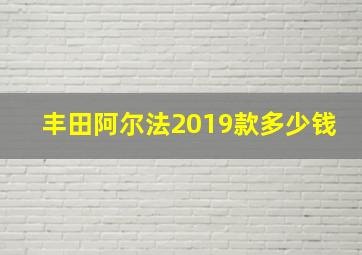 丰田阿尔法2019款多少钱