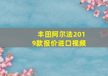 丰田阿尔法2019款报价进口视频