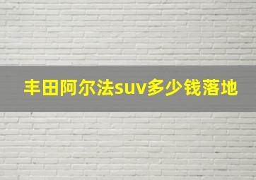 丰田阿尔法suv多少钱落地