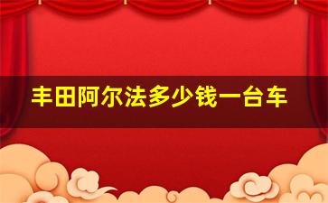 丰田阿尔法多少钱一台车