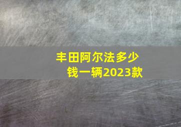 丰田阿尔法多少钱一辆2023款