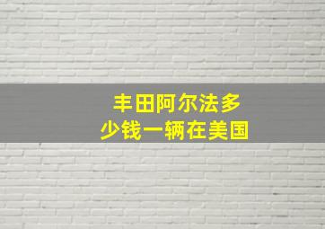 丰田阿尔法多少钱一辆在美国