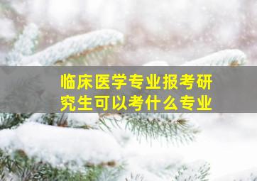 临床医学专业报考研究生可以考什么专业