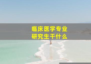 临床医学专业研究生干什么