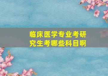 临床医学专业考研究生考哪些科目啊