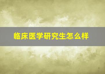 临床医学研究生怎么样