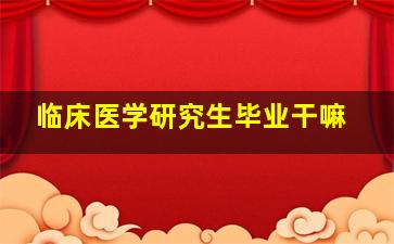 临床医学研究生毕业干嘛