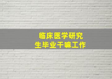 临床医学研究生毕业干嘛工作