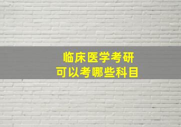 临床医学考研可以考哪些科目