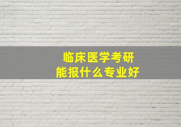 临床医学考研能报什么专业好