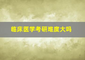 临床医学考研难度大吗