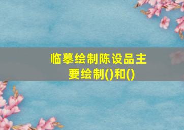 临摹绘制陈设品主要绘制()和()