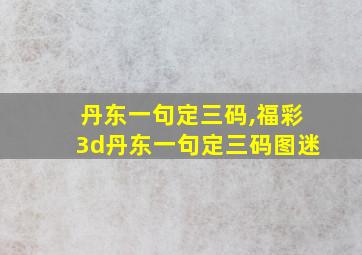 丹东一句定三码,福彩3d丹东一句定三码图迷