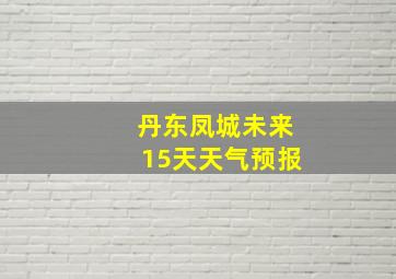 丹东凤城未来15天天气预报