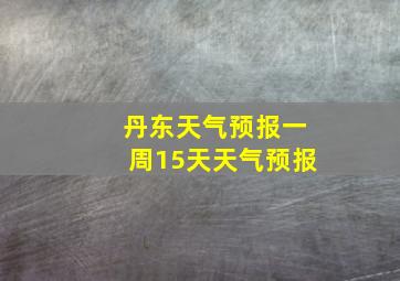 丹东天气预报一周15天天气预报