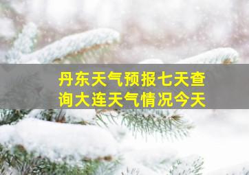 丹东天气预报七天查询大连天气情况今天