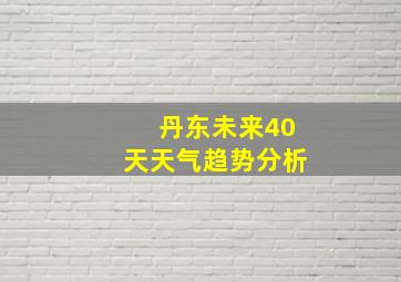 丹东未来40天天气趋势分析