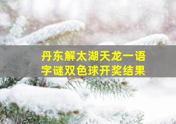 丹东解太湖天龙一语字谜双色球开奖结果