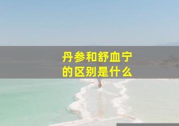 丹参和舒血宁的区别是什么