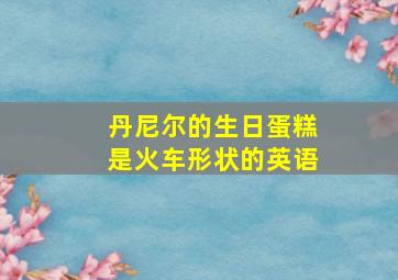 丹尼尔的生日蛋糕是火车形状的英语