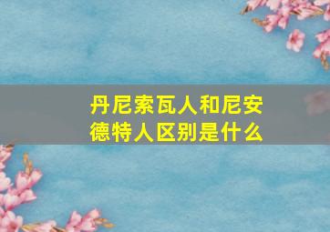 丹尼索瓦人和尼安德特人区别是什么