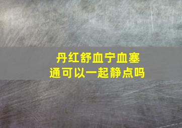 丹红舒血宁血塞通可以一起静点吗