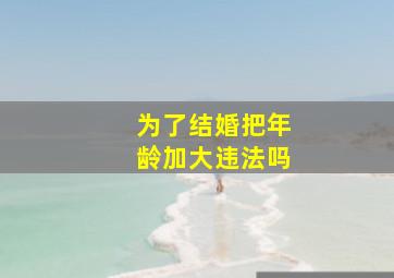 为了结婚把年龄加大违法吗