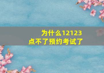 为什么12123点不了预约考试了