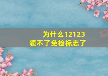 为什么12123领不了免检标志了