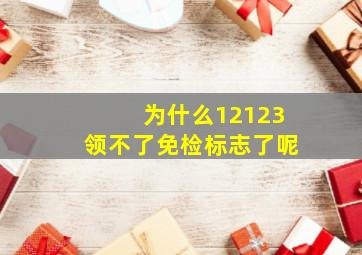 为什么12123领不了免检标志了呢