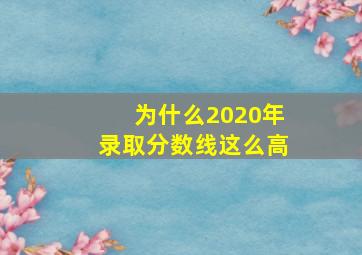 为什么2020年录取分数线这么高