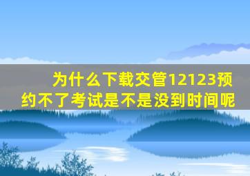 为什么下载交管12123预约不了考试是不是没到时间呢