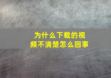 为什么下载的视频不清楚怎么回事