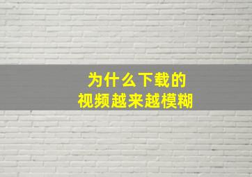 为什么下载的视频越来越模糊