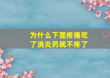 为什么下面疼痛吃了消炎药就不疼了