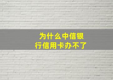 为什么中信银行信用卡办不了