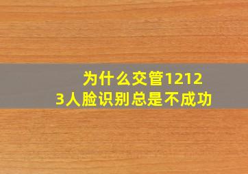 为什么交管12123人脸识别总是不成功