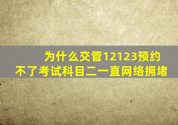 为什么交管12123预约不了考试科目二一直网络拥堵