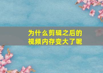 为什么剪辑之后的视频内存变大了呢