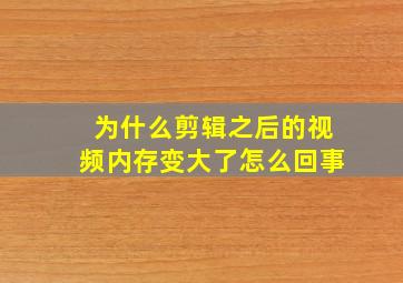 为什么剪辑之后的视频内存变大了怎么回事