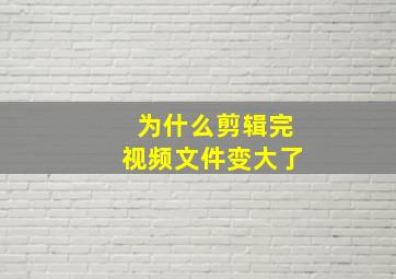 为什么剪辑完视频文件变大了