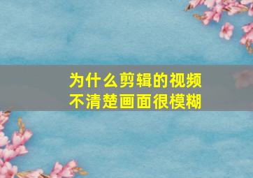 为什么剪辑的视频不清楚画面很模糊