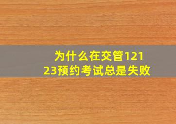 为什么在交管12123预约考试总是失败