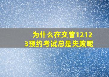 为什么在交管12123预约考试总是失败呢