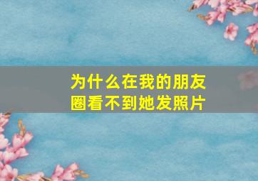 为什么在我的朋友圈看不到她发照片