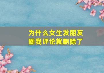 为什么女生发朋友圈我评论就删除了