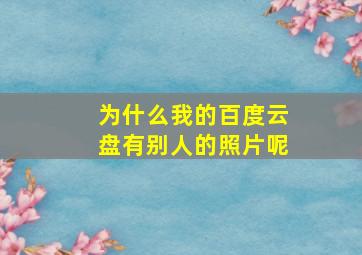 为什么我的百度云盘有别人的照片呢