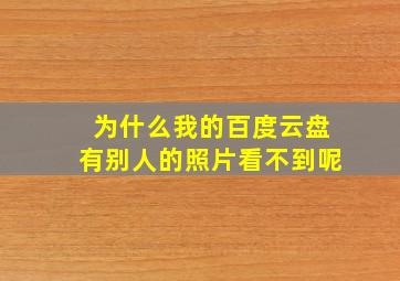 为什么我的百度云盘有别人的照片看不到呢