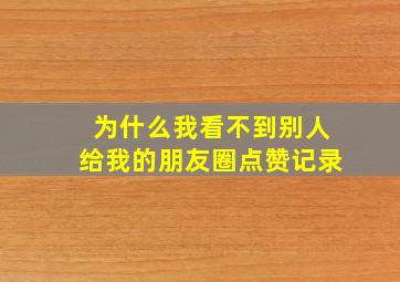 为什么我看不到别人给我的朋友圈点赞记录