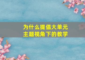 为什么提倡大单元主题视角下的教学